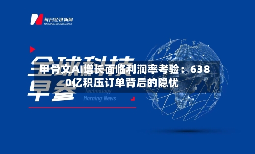 甲骨文AI增长面临利润率考验：6380亿积压订单背后的隐忧