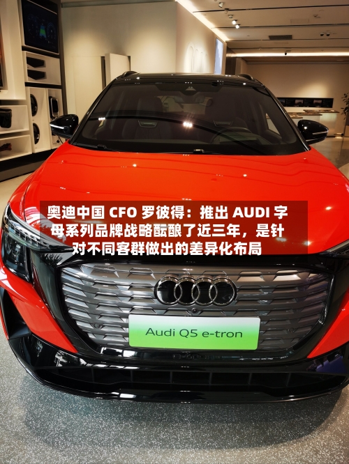 奥迪中国 CFO 罗彼得：推出 AUDI 字母系列品牌战略酝酿了近三年，是针对不同客群做出的差异化布局