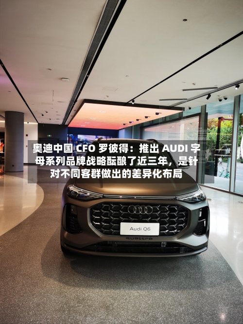 奥迪中国 CFO 罗彼得：推出 AUDI 字母系列品牌战略酝酿了近三年，是针对不同客群做出的差异化布局-第2张图片