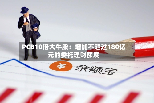PCB10倍大牛股：增加不超过180亿元的委托理财额度