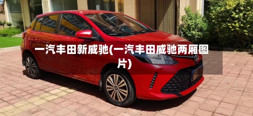 一汽丰田新威驰(一汽丰田威驰两厢图片)