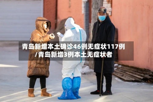 青岛新增本土确诊46例无症状117例/青岛新增3例本土无症状者