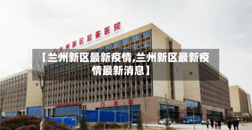 【兰州新区最新疫情,兰州新区最新疫情最新消息】