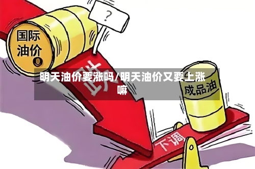明天油价要涨吗/明天油价又要上涨嘛