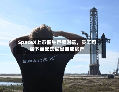 SpaceX上市催生巨额财富	，员工可买下圣安东尼奥四成房产-第3张图片