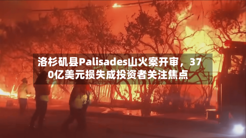 洛杉矶县Palisades山火案开审，370亿美元损失成投资者关注焦点