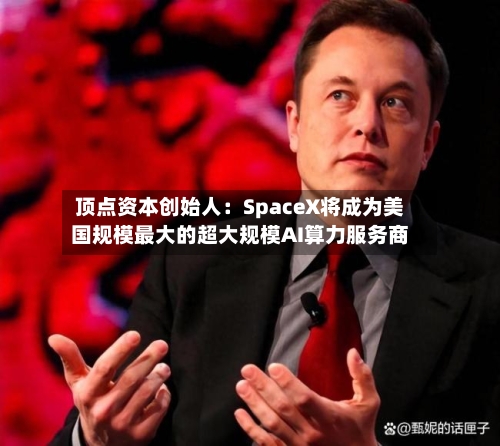 顶点资本创始人：SpaceX将成为美国规模最大的超大规模AI算力服务商