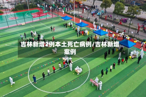 吉林新增2例本土死亡病例/吉林新增案例-第3张图片
