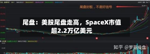 尾盘：美股尾盘走高，SpaceX市值超2.2万亿美元-第2张图片