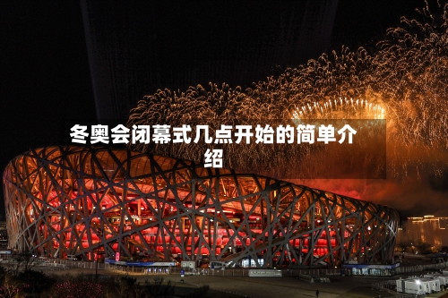 冬奥会闭幕式几点开始的简单介绍
