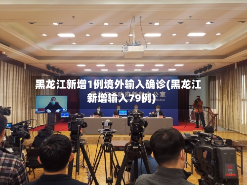 黑龙江新增1例境外输入确诊(黑龙江新增输入79例)