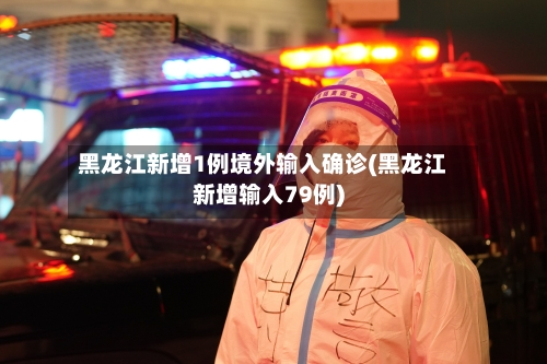 黑龙江新增1例境外输入确诊(黑龙江新增输入79例)-第2张图片