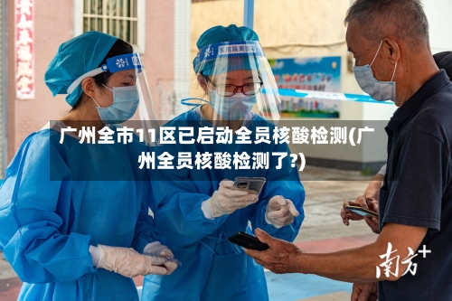 广州全市11区已启动全员核酸检测(广州全员核酸检测了?)