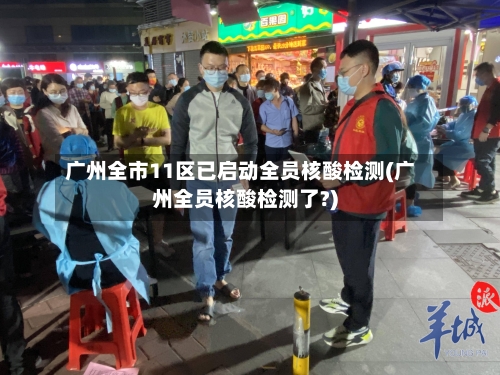 广州全市11区已启动全员核酸检测(广州全员核酸检测了?)-第3张图片