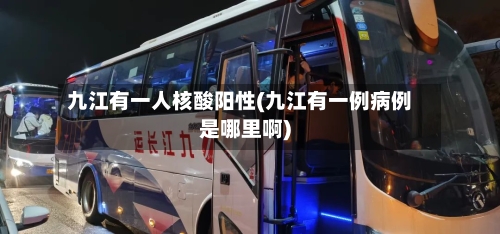 九江有一人核酸阳性(九江有一例病例是哪里啊)-第2张图片