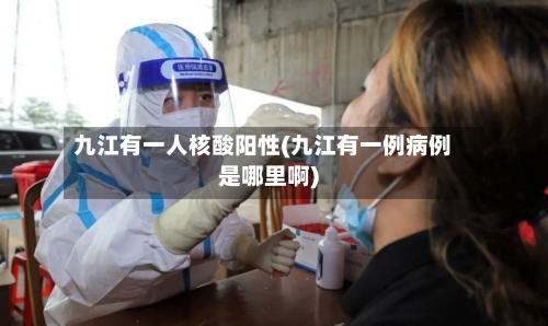 九江有一人核酸阳性(九江有一例病例是哪里啊)