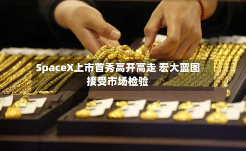 SpaceX上市首秀高开高走 宏大蓝图接受市场检验