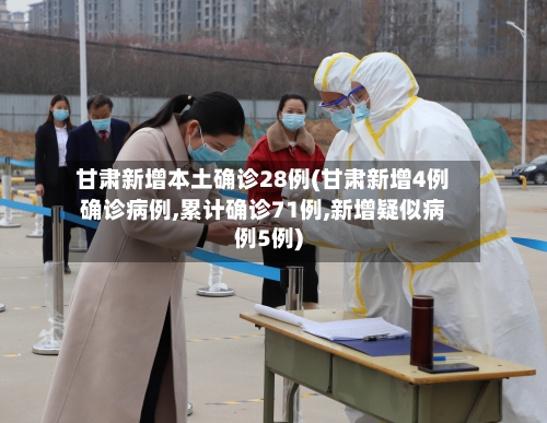 甘肃新增本土确诊28例(甘肃新增4例确诊病例,累计确诊71例,新增疑似病例5例)