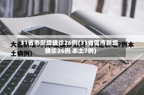 31省市新增确诊26例(31省区市新增确诊26例 本土7例)