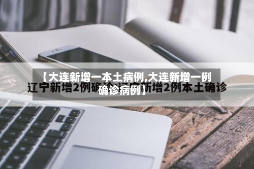 【大连新增一本土病例,大连新增一例确诊病例】