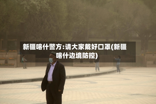 新疆喀什警方:请大家戴好口罩(新疆喀什边境防控)