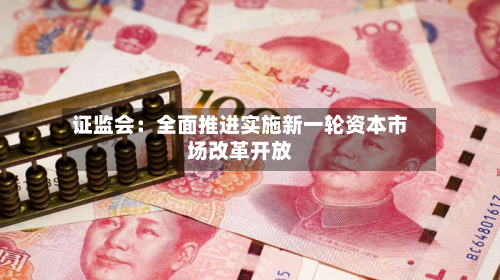 证监会:全面推进实施新一轮资本市场改革开放-第2张图片