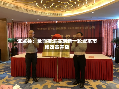 证监会：全面推进实施新一轮资本市场改革开放