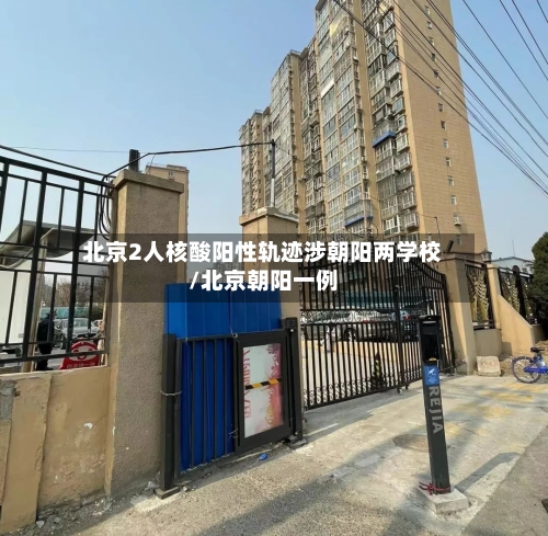 北京2人核酸阳性轨迹涉朝阳两学校/北京朝阳一例