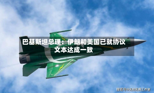 巴基斯坦总理:伊朗和美国已就协议文本达成一致-第2张图片