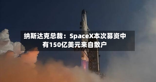 纳斯达克总裁:SpaceX本次募资中有150亿美元来自散户-第2张图片