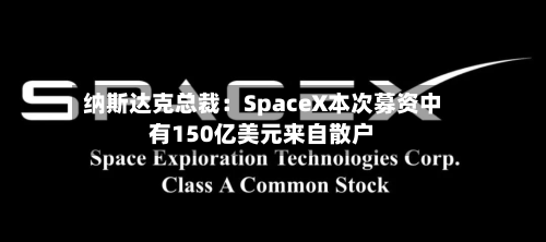 纳斯达克总裁：SpaceX本次募资中有150亿美元来自散户