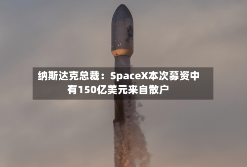 纳斯达克总裁:SpaceX本次募资中有150亿美元来自散户-第3张图片