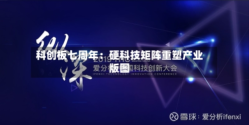 科创板七周年:硬科技矩阵重塑产业版图-第2张图片
