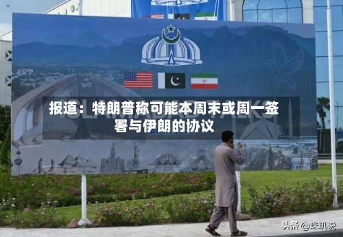 报道：特朗普称可能本周末或周一签署与伊朗的协议