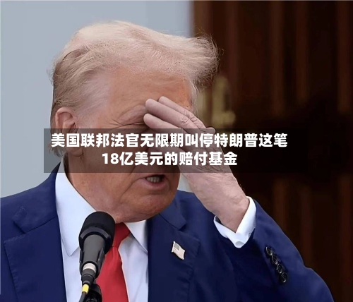 美国联邦法官无限期叫停特朗普这笔18亿美元的赔付基金