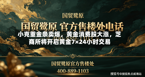 小克重金条卖爆，黄金消费股大涨，芝商所将开启黄金7×24小时交易