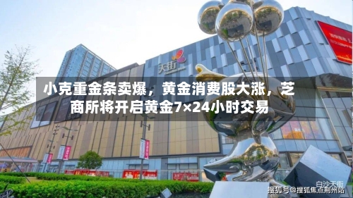 小克重金条卖爆，黄金消费股大涨，芝商所将开启黄金7×24小时交易-第2张图片