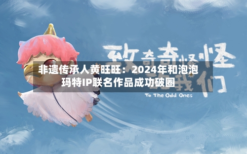 非遗传承人黄旺旺：2024年和泡泡玛特IP联名作品成功破圈-第2张图片