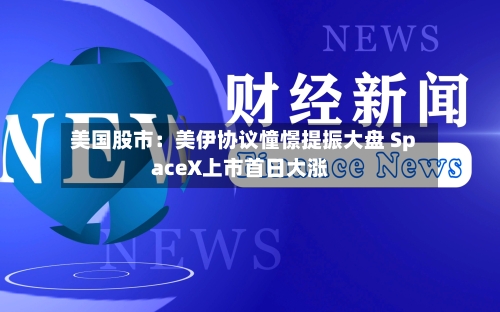 美国股市:美伊协议憧憬提振大盘 SpaceX上市首日大涨-第2张图片