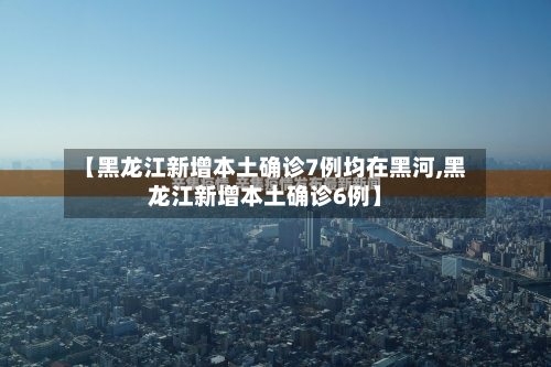 【黑龙江新增本土确诊7例均在黑河,黑龙江新增本土确诊6例】-第3张图片