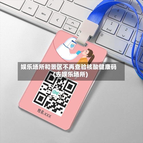 娱乐场所和景区不再查验核酸健康码(去娱乐场所)-第2张图片