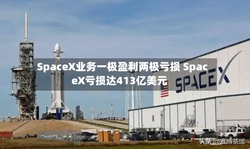 SpaceX业务一极盈利两极亏损 SpaceX亏损达413亿美元