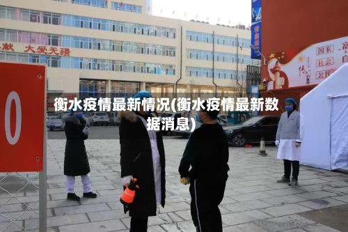 衡水疫情最新情况(衡水疫情最新数据消息)