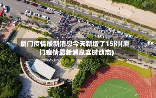 厦门疫情最新消息今天新增了15例(厦门疫情最新消息实时动态)-第3张图片