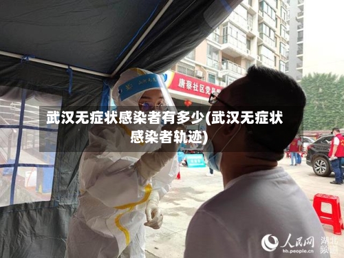 武汉无症状感染者有多少(武汉无症状感染者轨迹)