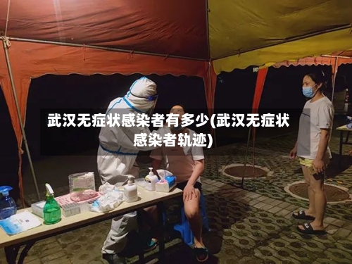 武汉无症状感染者有多少(武汉无症状感染者轨迹)-第2张图片