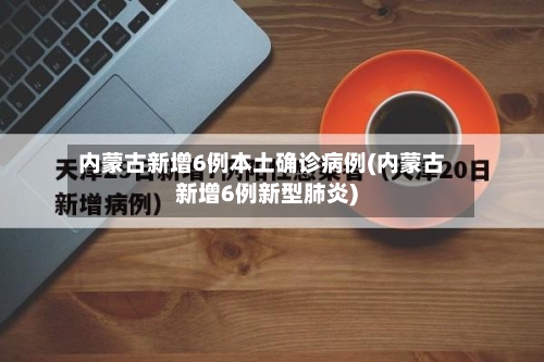 内蒙古新增6例本土确诊病例(内蒙古新增6例新型肺炎)-第2张图片