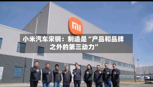 小米汽车宋钢：制造是“产品和品牌之外的第三动力”