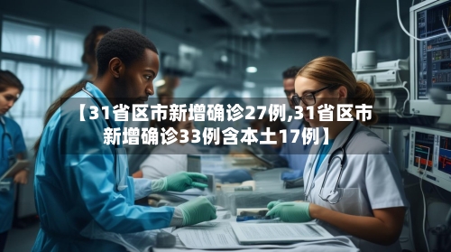 【31省区市新增确诊27例,31省区市新增确诊33例含本土17例】