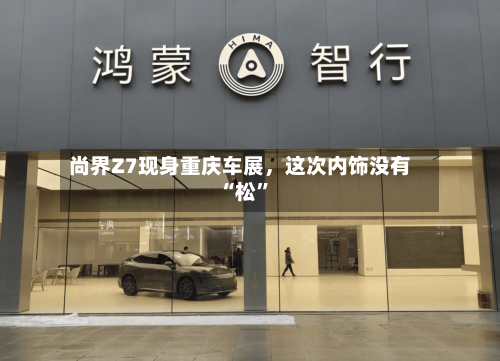 尚界Z7现身重庆车展，这次内饰没有“松”-第2张图片